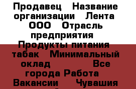 Продавец › Название организации ­ Лента, ООО › Отрасль предприятия ­ Продукты питания, табак › Минимальный оклад ­ 26 000 - Все города Работа » Вакансии   . Чувашия респ.,Алатырь г.